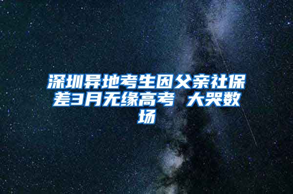 深圳异地考生因父亲社保差3月无缘高考 大哭数场