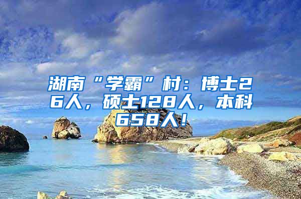 湖南“学霸”村：博士26人，硕士128人，本科658人！