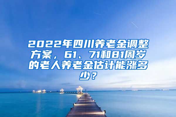 2022年四川养老金调整方案，61、71和81周岁的老人养老金估计能涨多少？