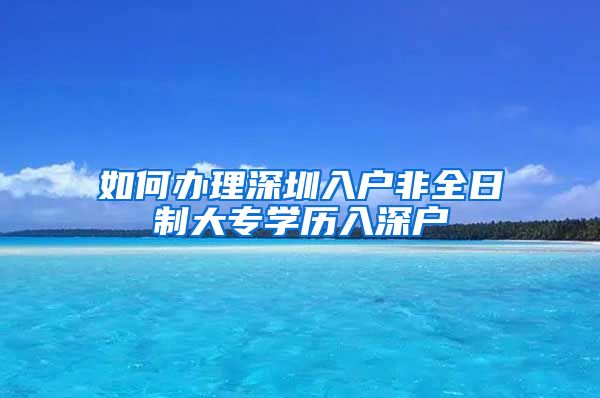 如何办理深圳入户非全日制大专学历入深户