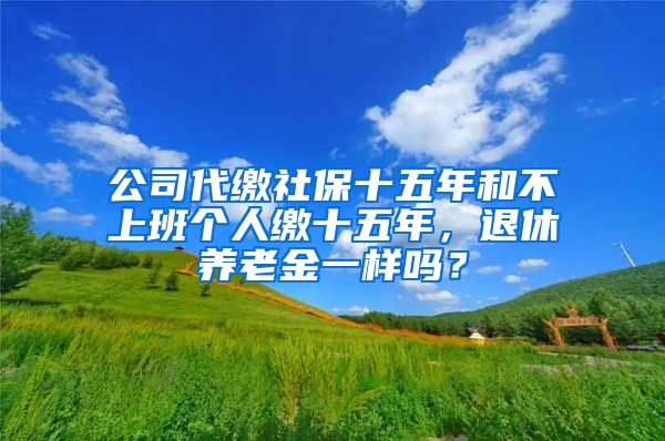 公司代缴社保十五年和不上班个人缴十五年，退休养老金一样吗？