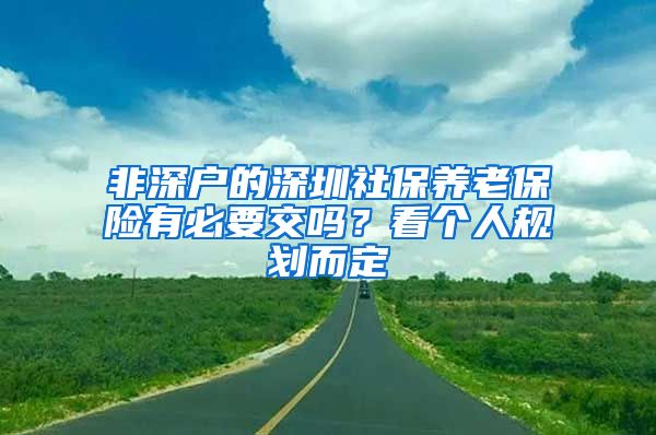 非深户的深圳社保养老保险有必要交吗？看个人规划而定