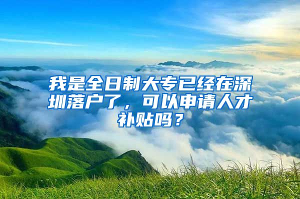 我是全日制大专已经在深圳落户了，可以申请人才补贴吗？