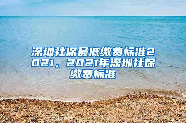 深圳社保最低缴费标准2021，2021年深圳社保缴费标准