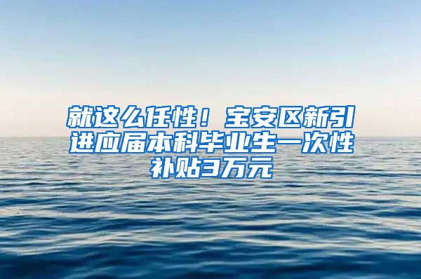 就这么任性！宝安区新引进应届本科毕业生一次性补贴3万元