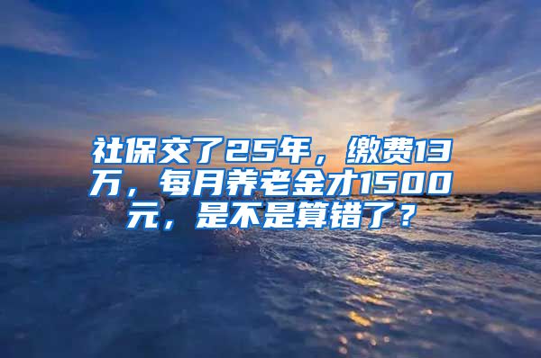 社保交了25年，缴费13万，每月养老金才1500元，是不是算错了？