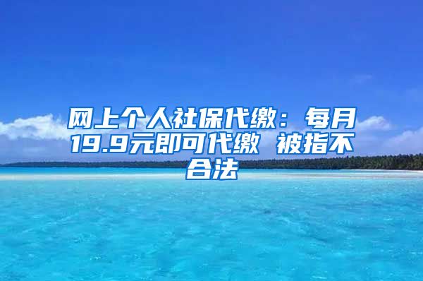 网上个人社保代缴：每月19.9元即可代缴 被指不合法