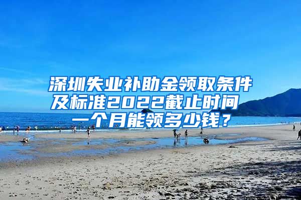 深圳失业补助金领取条件及标准2022截止时间 一个月能领多少钱？