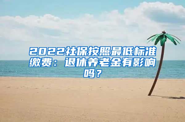 2022社保按照最低标准缴费：退休养老金有影响吗？