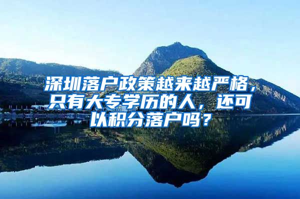 深圳落户政策越来越严格，只有大专学历的人，还可以积分落户吗？