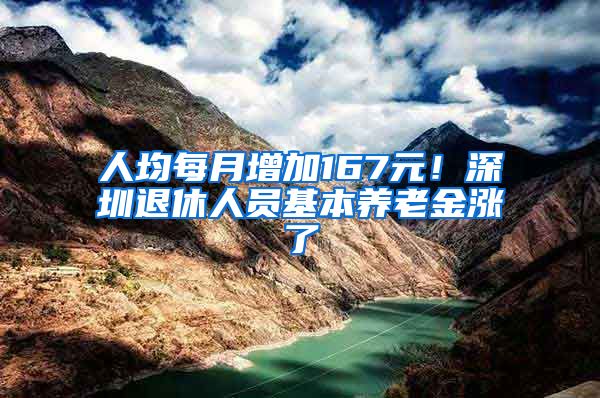 人均每月增加167元！深圳退休人员基本养老金涨了