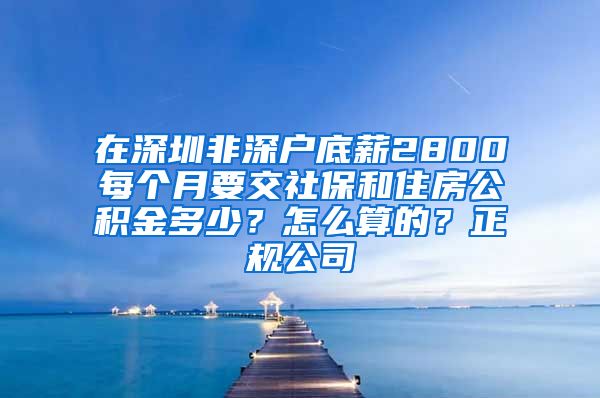 在深圳非深户底薪2800每个月要交社保和住房公积金多少？怎么算的？正规公司