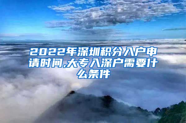 2022年深圳积分入户申请时间,大专入深户需要什么条件