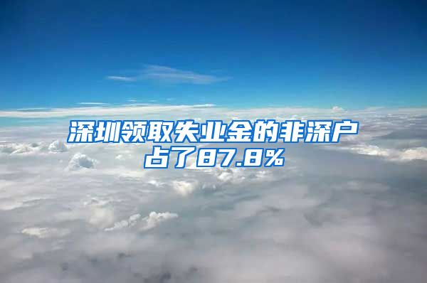 深圳领取失业金的非深户占了87.8%