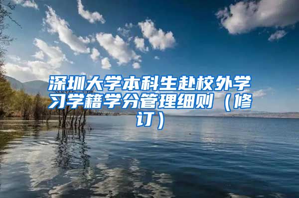 深圳大学本科生赴校外学习学籍学分管理细则（修订）