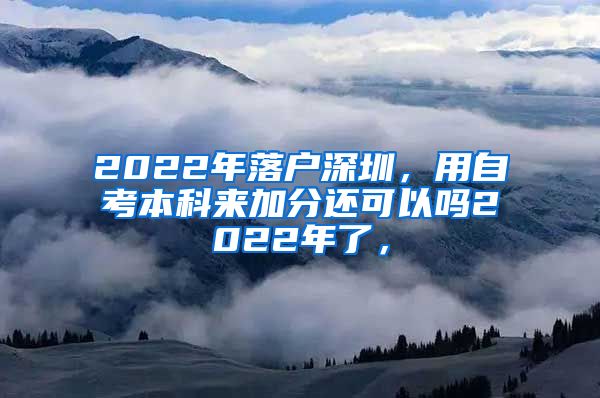 2022年落户深圳，用自考本科来加分还可以吗2022年了，