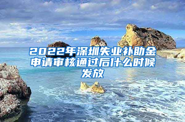 2022年深圳失业补助金申请审核通过后什么时候发放