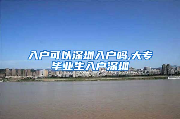 入户可以深圳入户吗,大专毕业生入户深圳