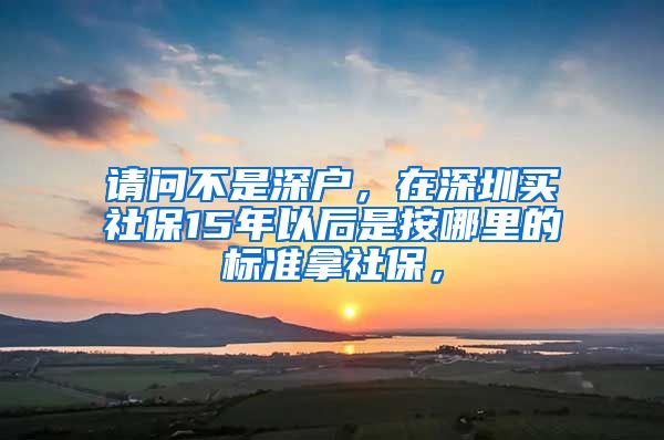 请问不是深户，在深圳买社保15年以后是按哪里的标准拿社保，