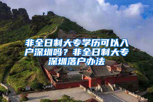 非全日制大专学历可以入户深圳吗？非全日制大专深圳落户办法