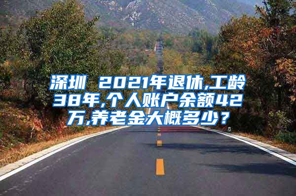 深圳 2021年退休,工龄38年,个人账户余额42万,养老金大概多少？