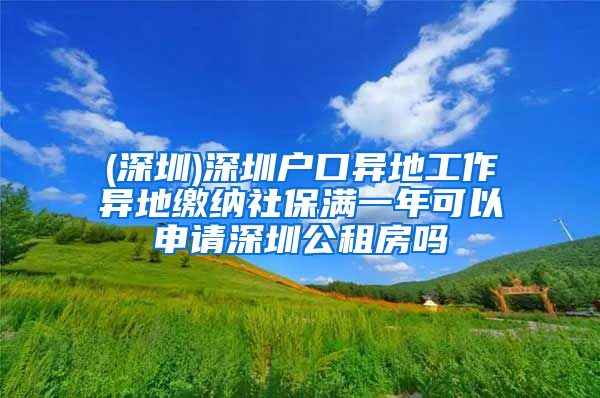 (深圳)深圳户口异地工作异地缴纳社保满一年可以申请深圳公租房吗