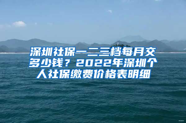 深圳社保一二三档每月交多少钱？2022年深圳个人社保缴费价格表明细