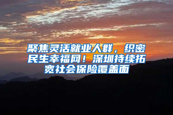 聚焦灵活就业人群，织密民生幸福网！深圳持续拓宽社会保险覆盖面