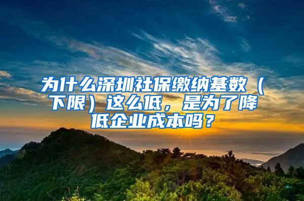 为什么深圳社保缴纳基数（下限）这么低，是为了降低企业成本吗？