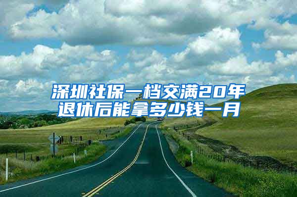 深圳社保一档交满20年退休后能拿多少钱一月