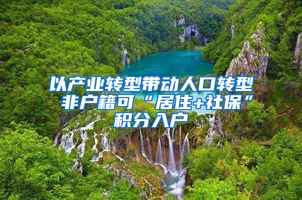 以产业转型带动人口转型 非户籍可“居住+社保”积分入户