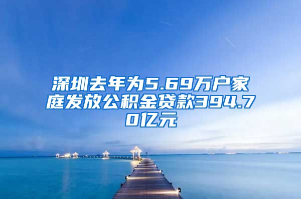 深圳去年为5.69万户家庭发放公积金贷款394.70亿元