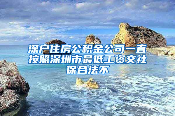 深户住房公积金公司一直按照深圳市最低工资交社保合法不