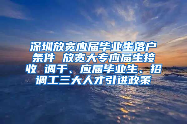 深圳放宽应届毕业生落户条件 放宽大专应届生接收 调干、应届毕业生、招调工三大人才引进政策