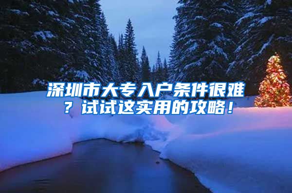 深圳市大专入户条件很难？试试这实用的攻略！