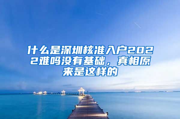 什么是深圳核准入户2022难吗没有基础，真相原来是这样的