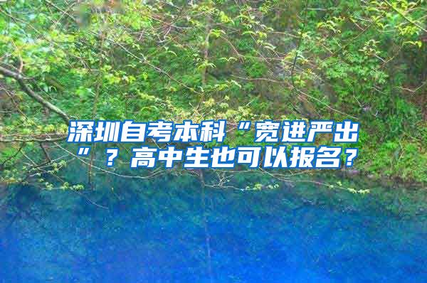 深圳自考本科“宽进严出”？高中生也可以报名？