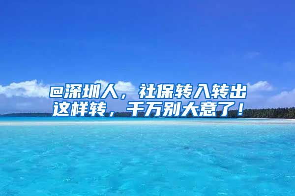 @深圳人，社保转入转出这样转，千万别大意了！