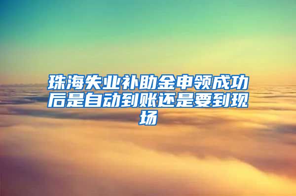 珠海失业补助金申领成功后是自动到账还是要到现场