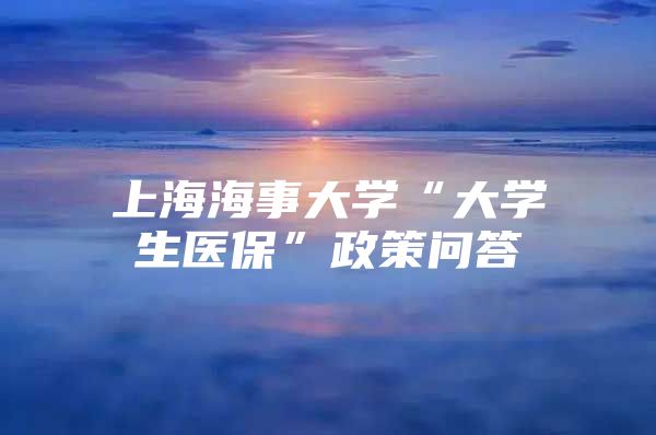 上海海事大学“大学生医保”政策问答