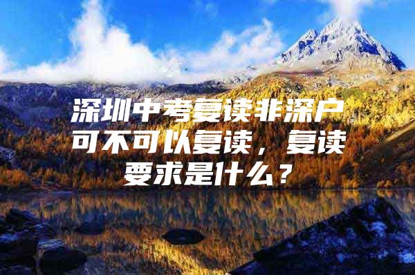 深圳中考复读非深户可不可以复读，复读要求是什么？