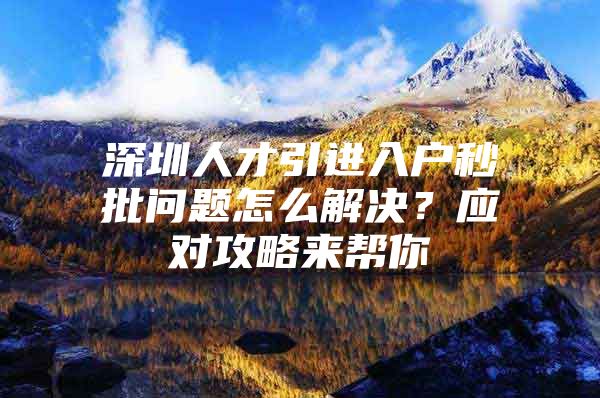 深圳人才引进入户秒批问题怎么解决？应对攻略来帮你