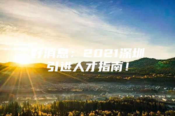 好消息：2021深圳引进人才指南！