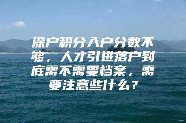 深户积分入户分数不够，人才引进落户到底需不需要档案，需要注意些什么？