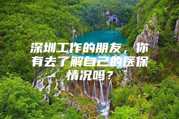 深圳工作的朋友，你有去了解自己的医保情况吗？