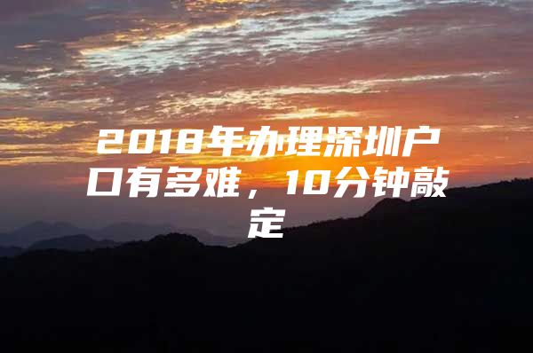 2018年办理深圳户口有多难，10分钟敲定