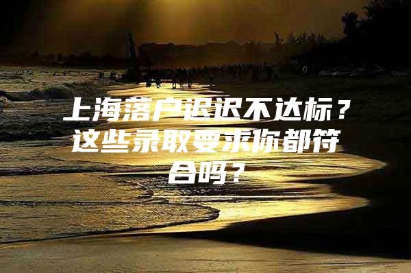 上海落户迟迟不达标？这些录取要求你都符合吗？