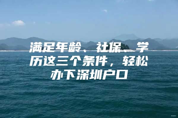 满足年龄、社保、学历这三个条件，轻松办下深圳户口