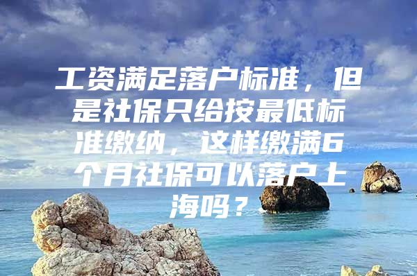 工资满足落户标准，但是社保只给按最低标准缴纳，这样缴满6个月社保可以落户上海吗？