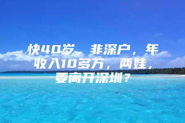 快40岁，非深户，年收入10多万，两娃，要离开深圳？